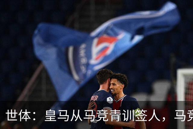 世体：皇马从马竞青训签人，马竞回应“别再从我们这偷人了”