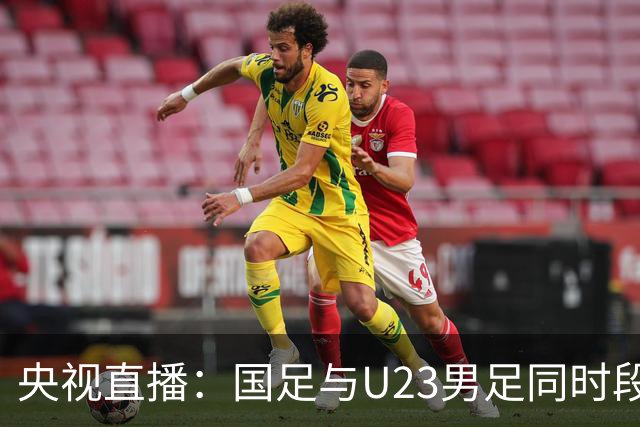 央视直播：国足与U23男足同时段比赛，6名U23队员将跟随国足参赛